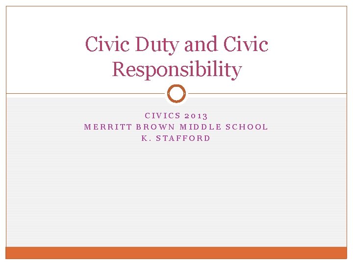 Civic Duty and Civic Responsibility CIVICS 2013 MERRITT BROWN MIDDLE SCHOOL K. STAFFORD 