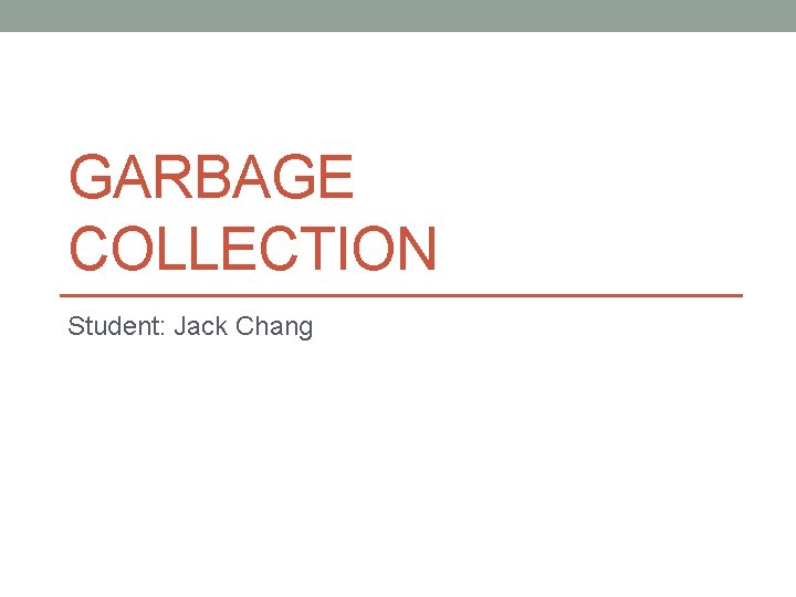 GARBAGE COLLECTION Student: Jack Chang 