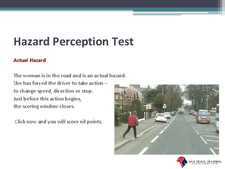 Hazard Perception Test Actual Hazard The woman is in the road and is an