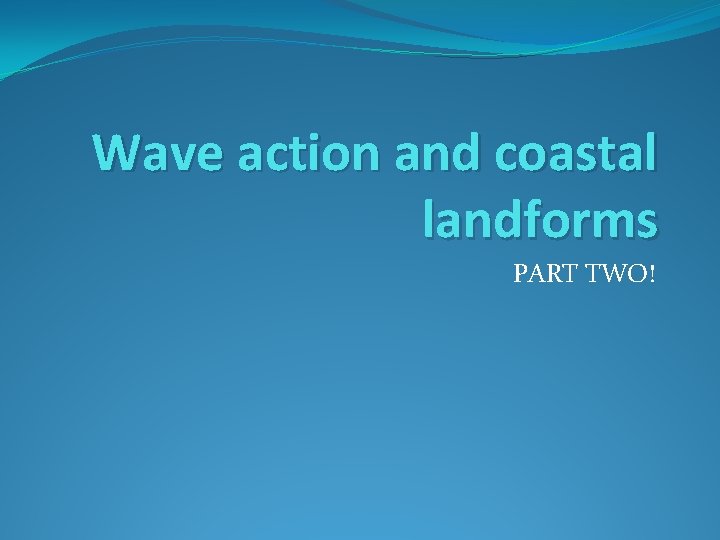 Wave action and coastal landforms PART TWO! 