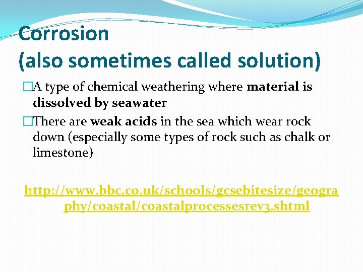 Corrosion (also sometimes called solution) �A type of chemical weathering where material is dissolved