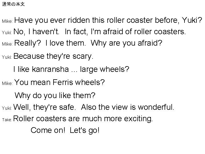 通常の本文 Have you ever ridden this roller coaster before, Yuki? Yuki: No, I haven't.