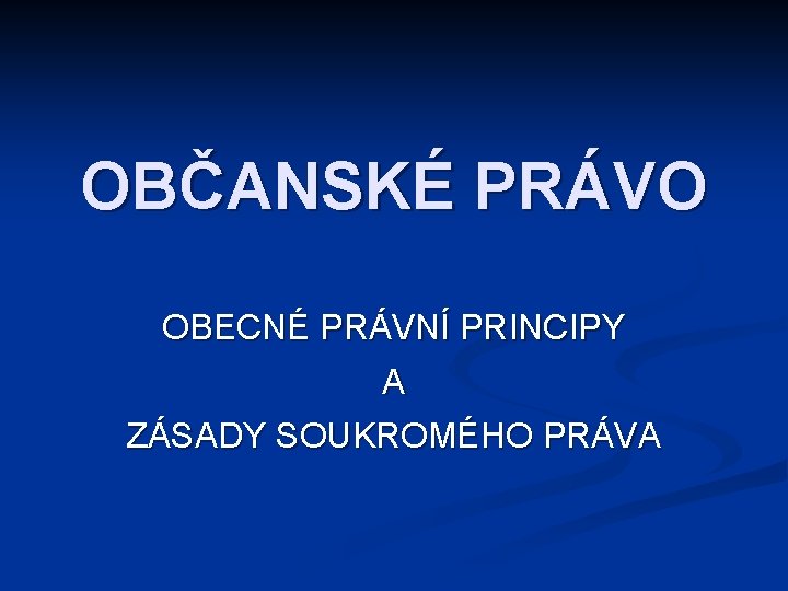 OBČANSKÉ PRÁVO OBECNÉ PRÁVNÍ PRINCIPY A ZÁSADY SOUKROMÉHO PRÁVA 