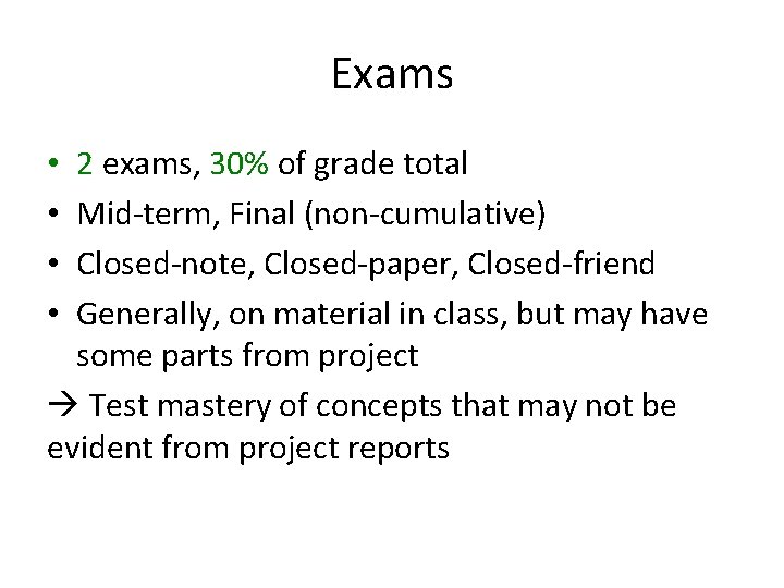 Exams 2 exams, 30% of grade total Mid-term, Final (non-cumulative) Closed-note, Closed-paper, Closed-friend Generally,