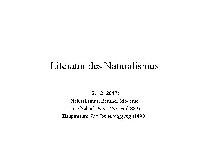 Literatur des Naturalismus 5. 12. 2017: Naturalismus; Berliner Moderne Holz/Schlaf: Papa Hamlet (1889) Hauptmann: