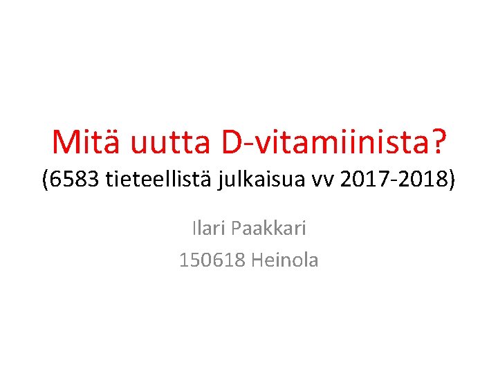 Mitä uutta D vitamiinista? (6583 tieteellistä julkaisua vv 2017 2018) Ilari Paakkari 150618 Heinola