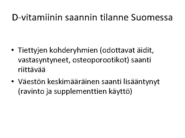 D vitamiinin saannin tilanne Suomessa • Tiettyjen kohderyhmien (odottavat äidit, vastasyntyneet, osteoporootikot) saanti riittävää