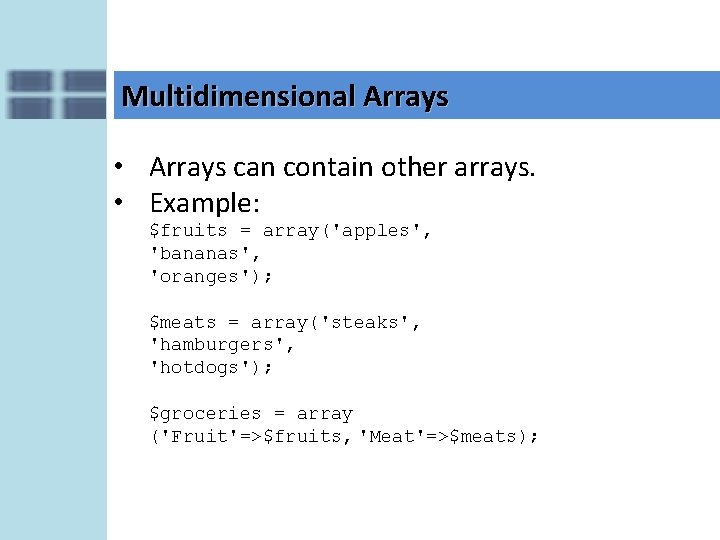 Multidimensional Arrays • Arrays can contain other arrays. • Example: $fruits = array('apples', 'bananas',