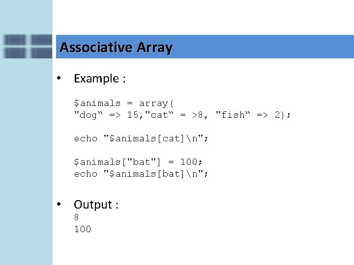 Associative Array • Example : $animals = array( "dog“ => 15, "cat“ = >8,