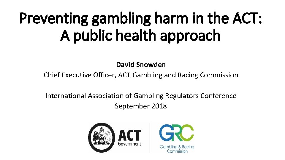 Preventing gambling harm in the ACT: A public health approach David Snowden Chief Executive