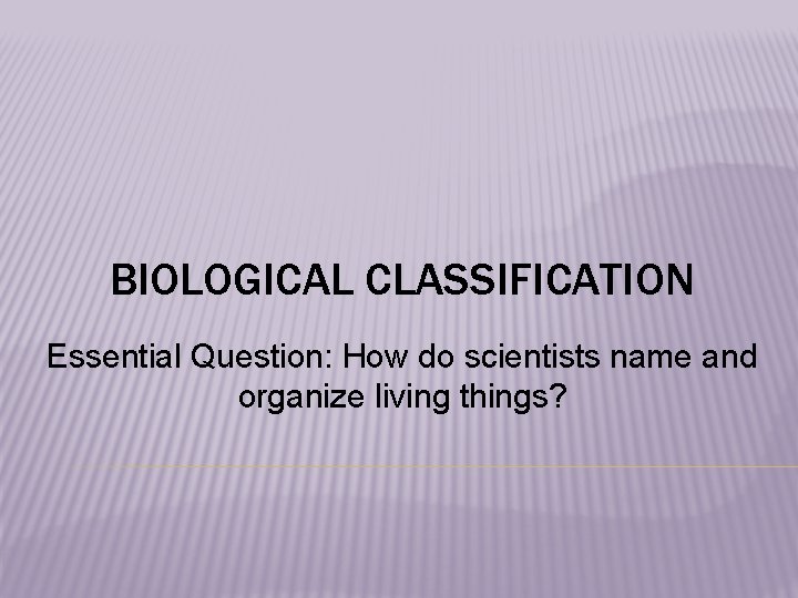 BIOLOGICAL CLASSIFICATION Essential Question: How do scientists name and organize living things? 