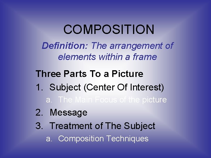 COMPOSITION Definition: The arrangement of elements within a frame Three Parts To a Picture