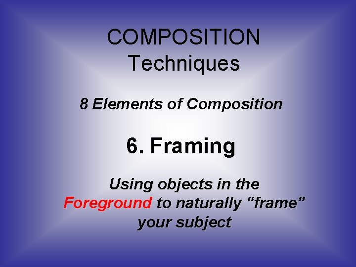 COMPOSITION Techniques 8 Elements of Composition 6. Framing Using objects in the Foreground to