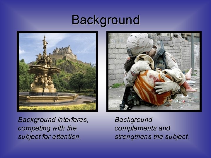 Background interferes, competing with the subject for attention. Background complements and strengthens the subject.