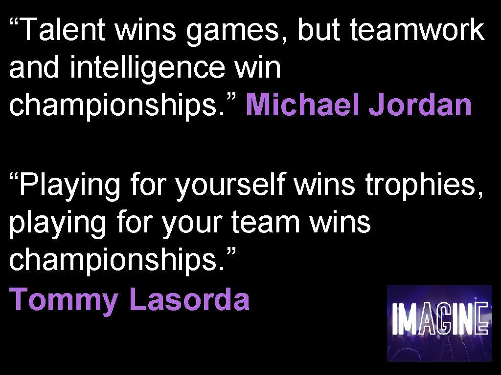 “Talent wins games, but teamwork and intelligence win championships. ” Michael Jordan “Playing for