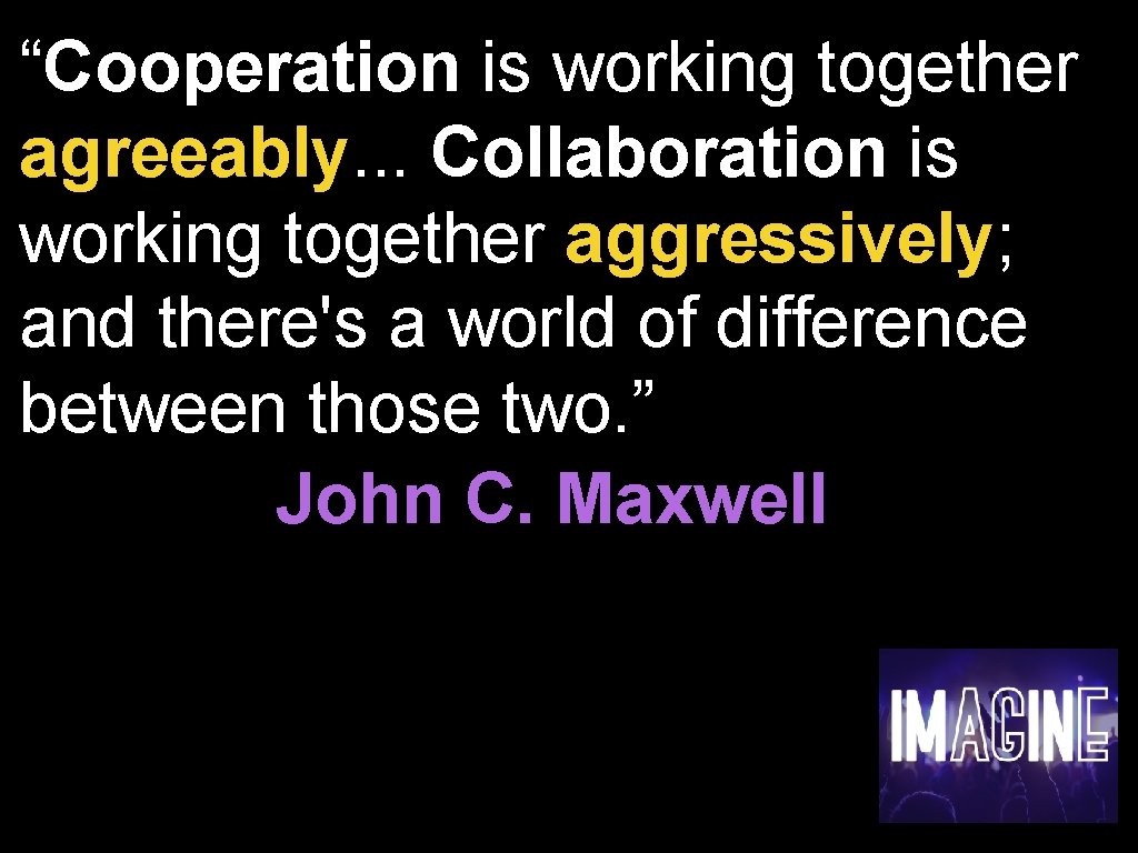 “Cooperation is working together agreeably. . . Collaboration is working together aggressively; and there's