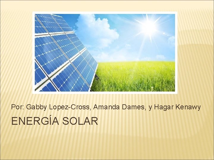 Por: Gabby Lopez-Cross, Amanda Dames, y Hagar Kenawy ENERGÍA SOLAR 