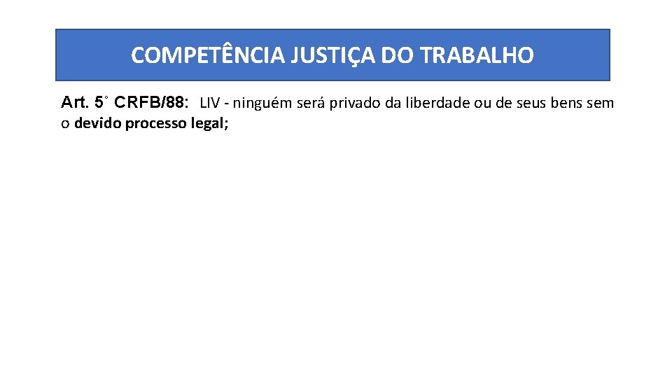 COMPETÊNCIA JUSTIÇA DO TRABALHO Art. 5˚ CRFB/88: LIV - ninguém será privado da liberdade