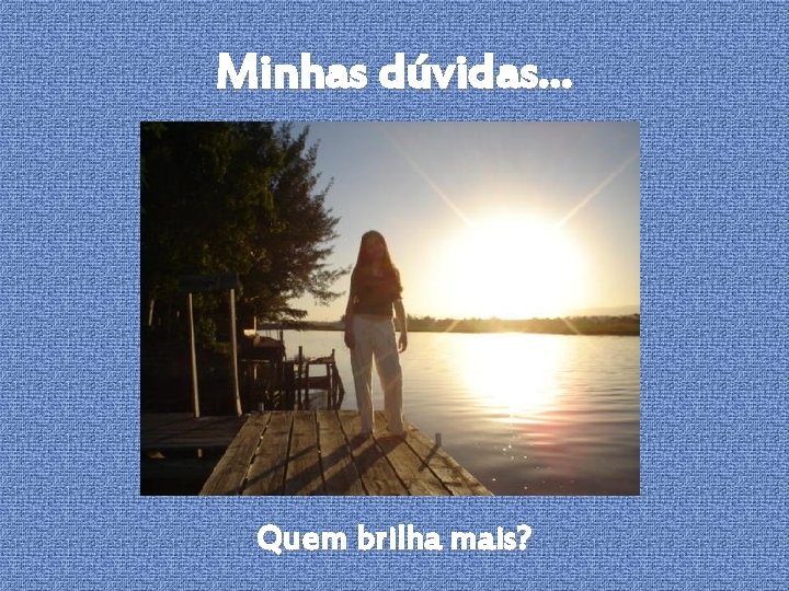Minhas dúvidas. . . Quem brilha mais? 