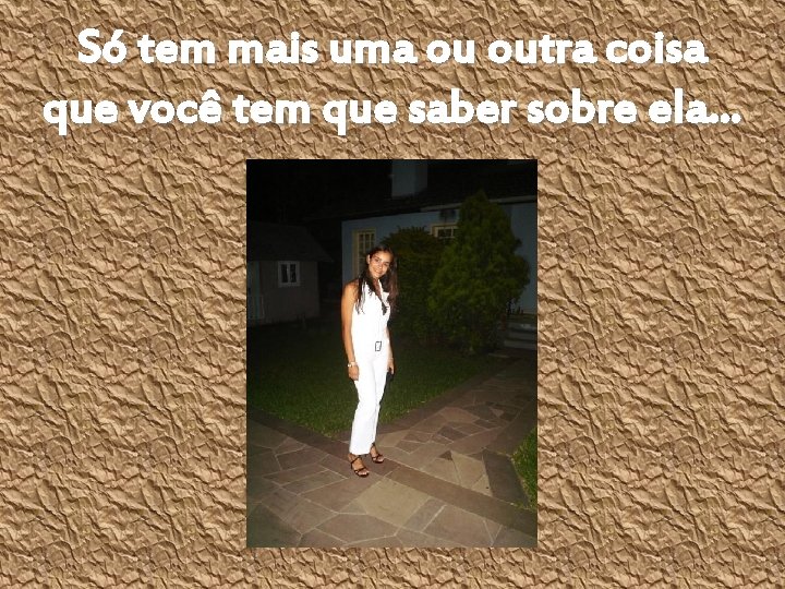 Só tem mais uma ou outra coisa que você tem que saber sobre ela.