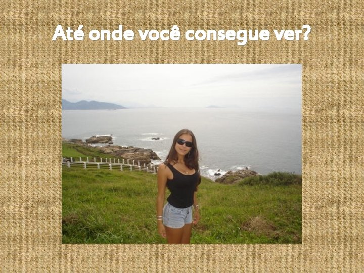 Até onde você consegue ver? 