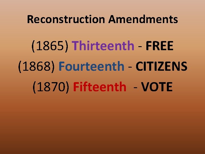 Reconstruction Amendments (1865) Thirteenth - FREE (1868) Fourteenth - CITIZENS (1870) Fifteenth - VOTE