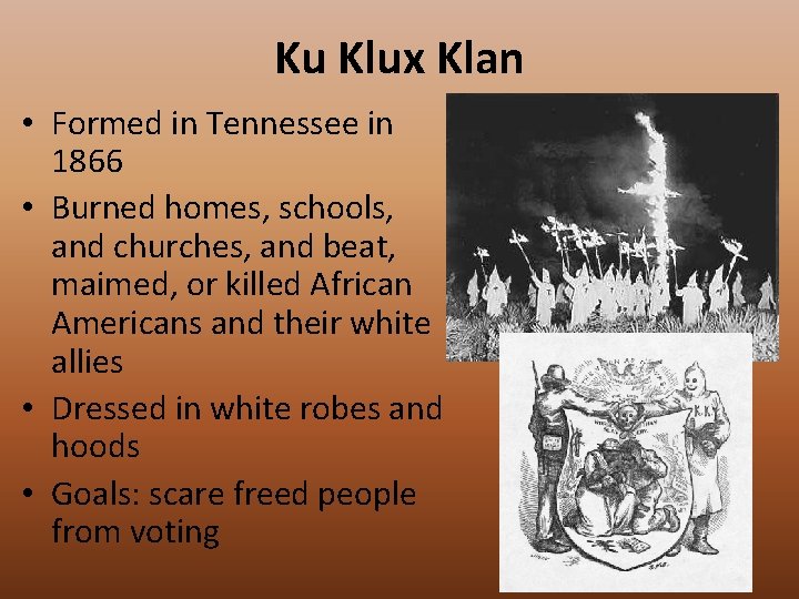 Ku Klux Klan • Formed in Tennessee in 1866 • Burned homes, schools, and