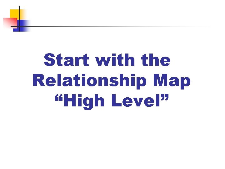 Start with the Relationship Map “High Level” Start with the Relationship Map “High Level”