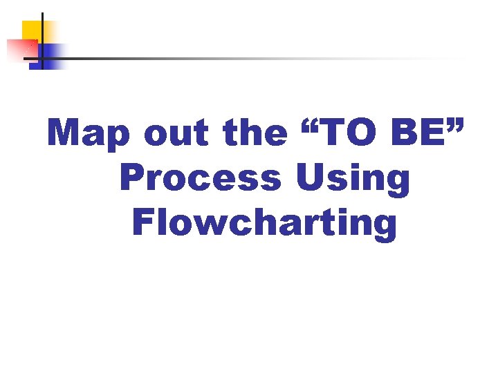 Map out the “TO BE” Process Using Flowcharting Map out the “TO BE” Process Using Flowcharting