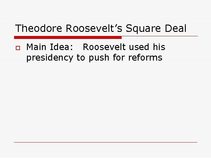 Theodore Roosevelt’s Square Deal o Main Idea: Roosevelt used his presidency to push for