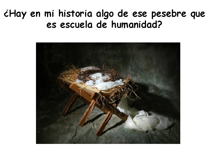 ¿Hay en mi historia algo de ese pesebre que es escuela de humanidad? 