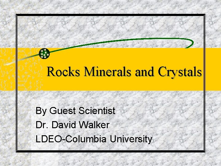 Rocks Minerals and Crystals By Guest Scientist Dr. David Walker LDEO-Columbia University 