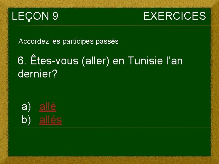 LEÇON 9 EXERCICES Accordez les participes passés 6. Êtes-vous (aller) en Tunisie l’an dernier?