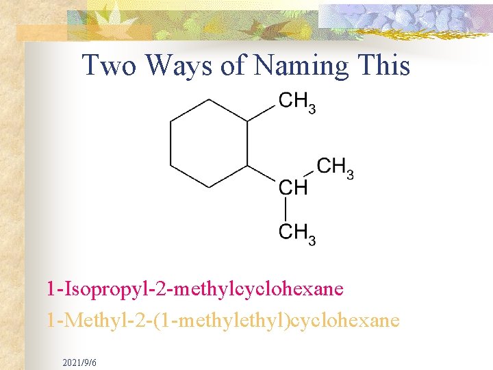 Two Ways of Naming This 1 -Isopropyl-2 -methylcyclohexane 1 -Methyl-2 -(1 -methyl)cyclohexane 2021/9/6 