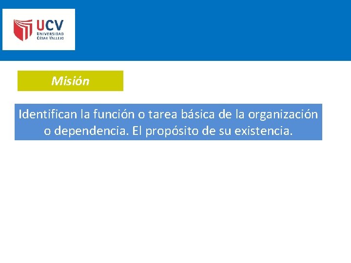 Misión Identifican la función o tarea básica de la organización o dependencia. El propósito