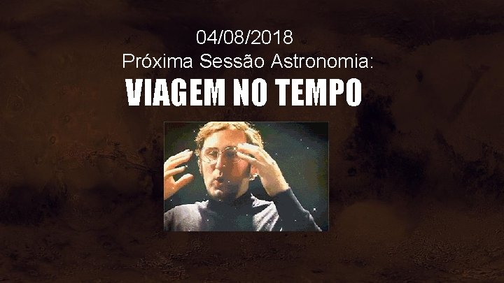 04/08/2018 Próxima Sessão Astronomia: VIAGEM NO TEMPO 