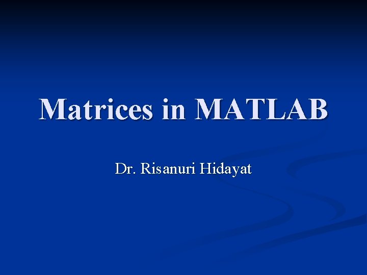 Matrices in MATLAB Dr. Risanuri Hidayat 