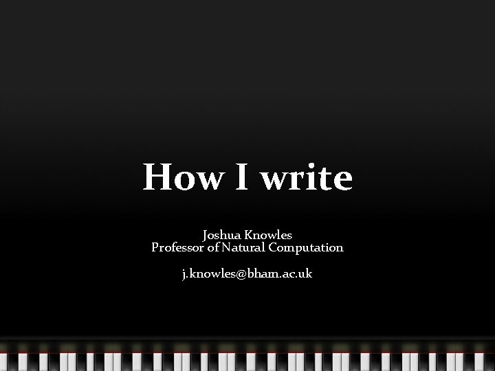 How I write Joshua Knowles Professor of Natural Computation j. knowles@bham. ac. uk 