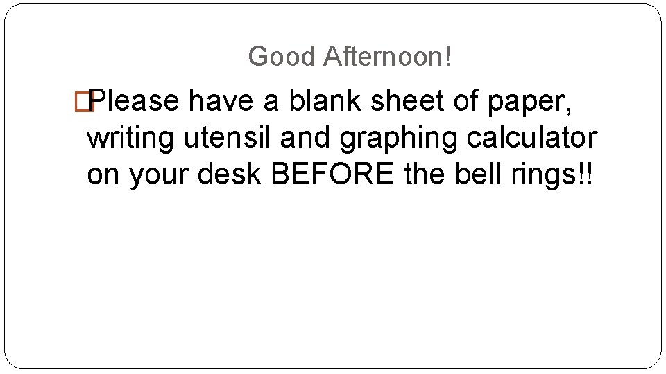 Good Afternoon! �Please have a blank sheet of paper, writing utensil and graphing calculator