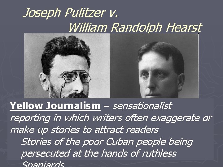 Joseph Pulitzer v. William Randolph Hearst Yellow Journalism – sensationalist reporting in which writers
