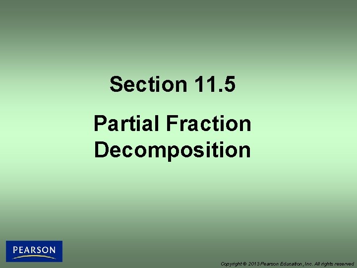 Section 11. 5 Partial Fraction Decomposition Copyright © 2013 Pearson Education, Inc. All rights