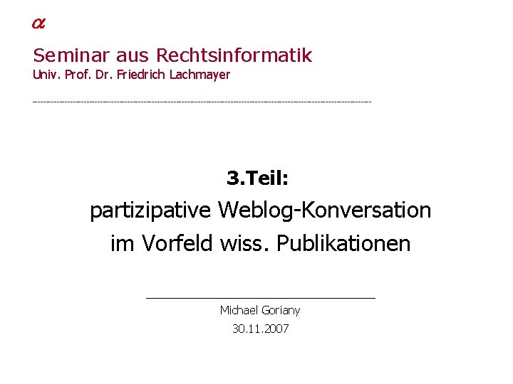  Michael Goriany Seminar aus Rechtsinformatik Univ. Prof. Dr. Friedrich Lachmayer _______________________________________________________________ 3. Teil: