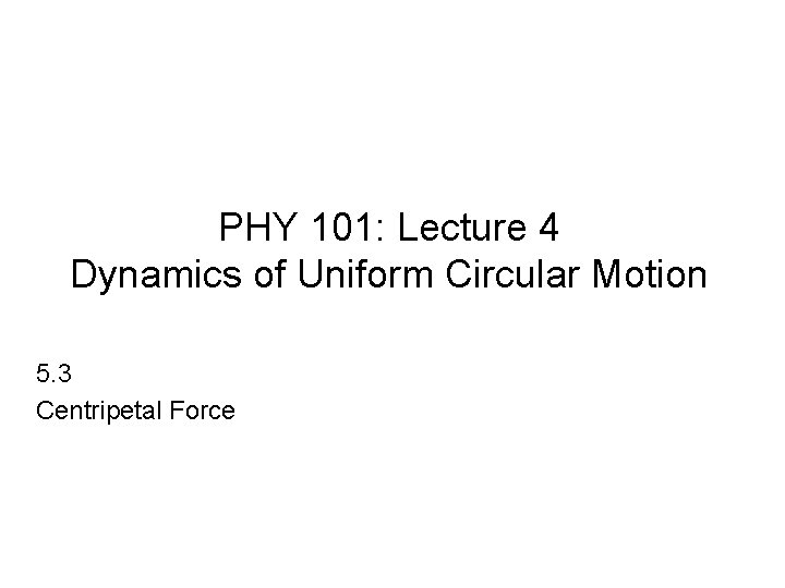 PHY 101: Lecture 4 Dynamics of Uniform Circular Motion 5. 3 Centripetal Force 