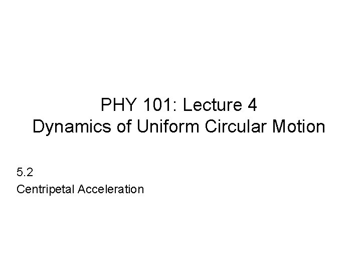 PHY 101: Lecture 4 Dynamics of Uniform Circular Motion 5. 2 Centripetal Acceleration 