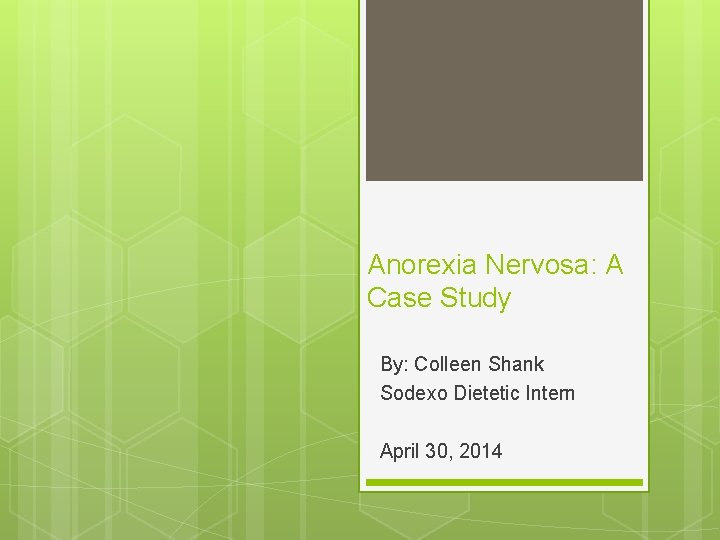 Anorexia Nervosa: A Case Study By: Colleen Shank Sodexo Dietetic Intern April 30, 2014