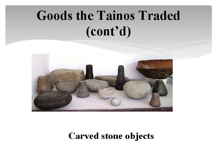Goods the Tainos Traded (cont’d) Carved stone objects 