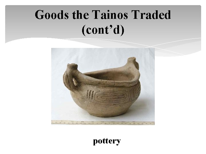 Goods the Tainos Traded (cont’d) pottery 