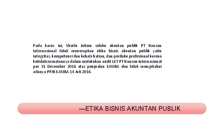 Pada kasus ini, Sherlu Jokom selaku akuntan publik PT Hanson Internasional tidak menerapkan etika