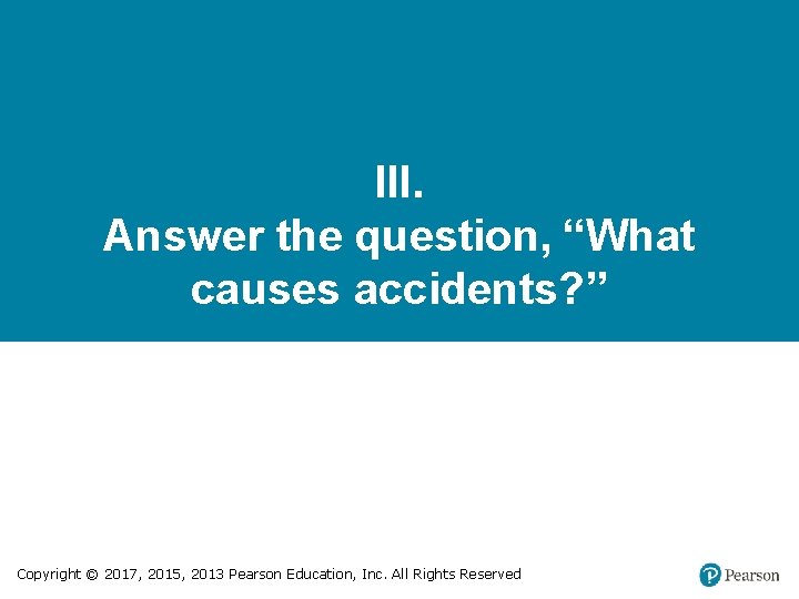 III. Answer the question, “What causes accidents? ” Copyright © 2017, 2015, 2013 Pearson