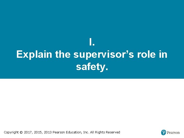 I. Explain the supervisor’s role in safety. Copyright © 2017, 2015, 2013 Pearson Education,